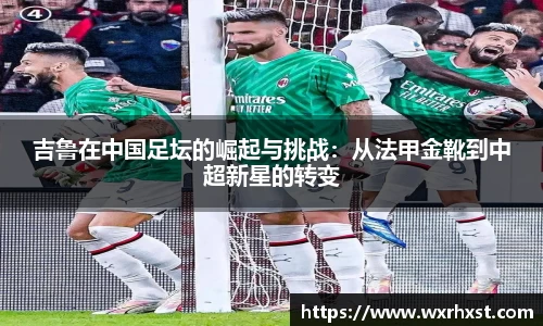 吉鲁在中国足坛的崛起与挑战：从法甲金靴到中超新星的转变