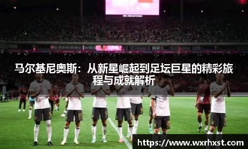 马尔基尼奥斯：从新星崛起到足坛巨星的精彩旅程与成就解析