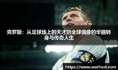克罗斯：从足球场上的天才到全球偶像的华丽转身与传奇人生