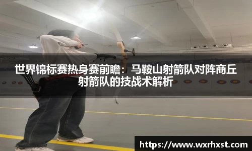 世界锦标赛热身赛前瞻：马鞍山射箭队对阵商丘射箭队的技战术解析