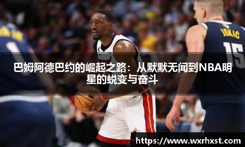 巴姆阿德巴约的崛起之路：从默默无闻到NBA明星的蜕变与奋斗